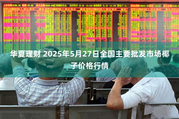 华夏理财 2025年5月27日全国主要批发市场椰子价格行情