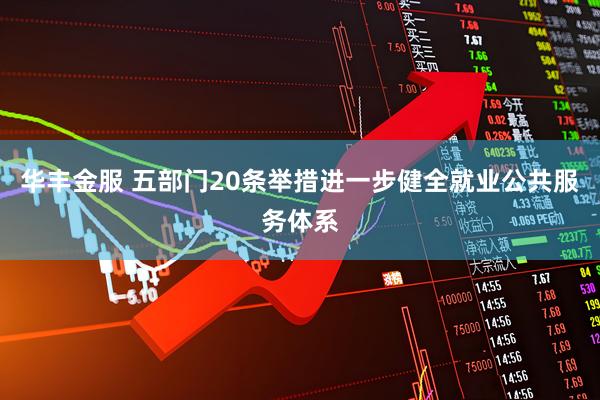 华丰金服 五部门20条举措进一步健全就业公共服务体系