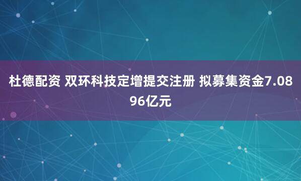 杜德配资 双环科技定增提交注册 拟募集资金7.0896亿元