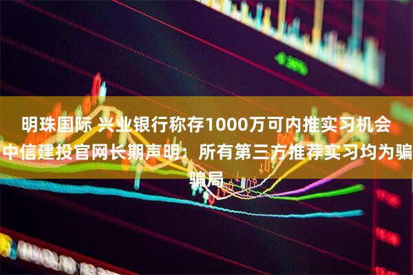 明珠国际 兴业银行称存1000万可内推实习机会，中信建投官网长期声明：所有第三方推荐实习均为骗局