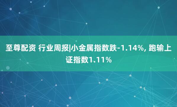 至尊配资 行业周报|小金属指数跌-1.14%, 跑输上证指数1.11%