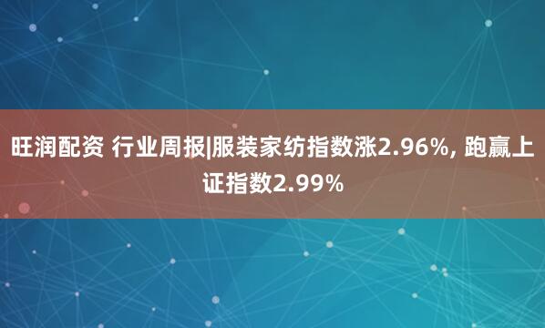旺润配资 行业周报|服装家纺指数涨2.96%, 跑赢上证指数2.99%