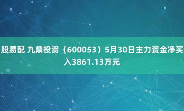 股易配 九鼎投资（600053）5月30日主力资金净买入3861.13万元