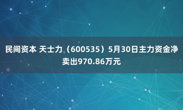 民间资本 天士力（600535）5月30日主力资金净卖出970.86万元
