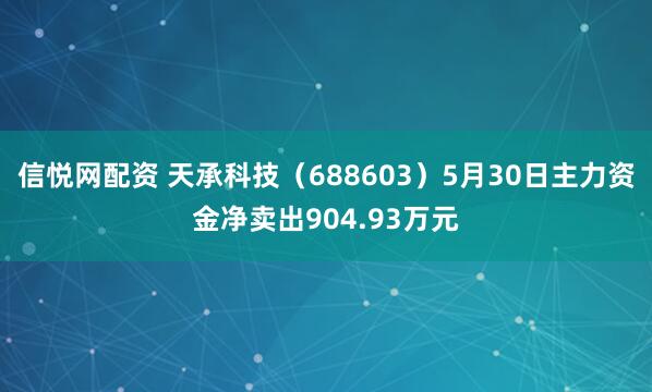 信悦网配资 天承科技（688603）5月30日主力资金净卖出904.93万元