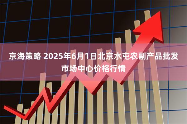 京海策略 2025年6月1日北京水屯农副产品批发市场中心价格行情