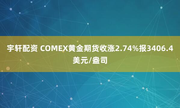 宇轩配资 COMEX黄金期货收涨2.74%报3406.4美元/盎司