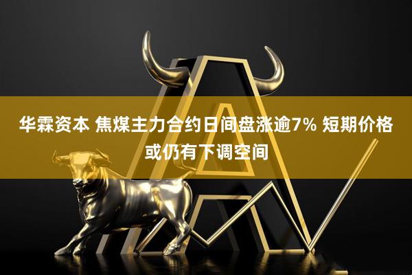 华霖资本 焦煤主力合约日间盘涨逾7% 短期价格或仍有下调空间