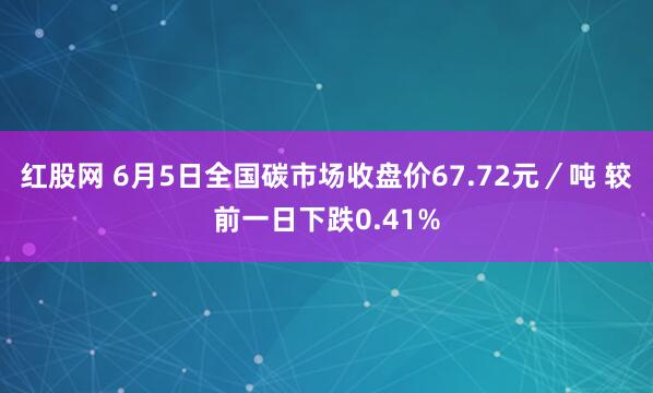 红股网 6月5日全国碳市场收盘价67.72元／吨 较前一日下跌0.41%