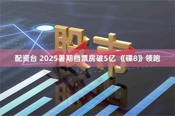 配资台 2025暑期档票房破5亿 《碟8》领跑