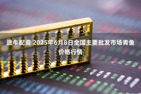 途牛配资 2025年6月8日全国主要批发市场青鱼价格行情