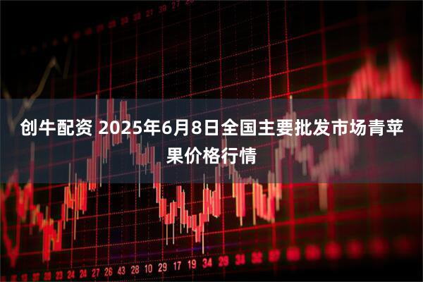 创牛配资 2025年6月8日全国主要批发市场青苹果价格行情