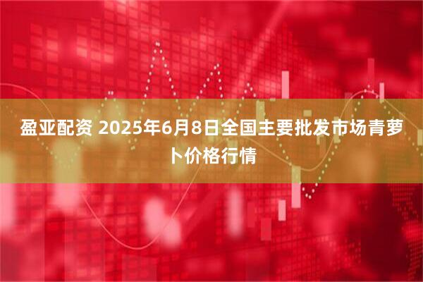 盈亚配资 2025年6月8日全国主要批发市场青萝卜价格行情