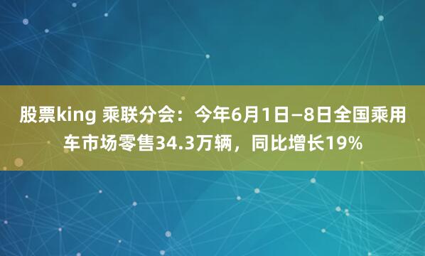 股票king 乘联分会：今年6月1日—8日全国乘用车市场零售34.3万辆，同比增长19%