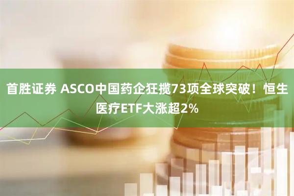 首胜证券 ASCO中国药企狂揽73项全球突破！恒生医疗ETF大涨超2%
