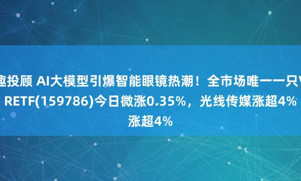 趣投顾 AI大模型引爆智能眼镜热潮！全市场唯一一只VRETF(159786)今日微涨0.35%，光线传媒涨超4%
