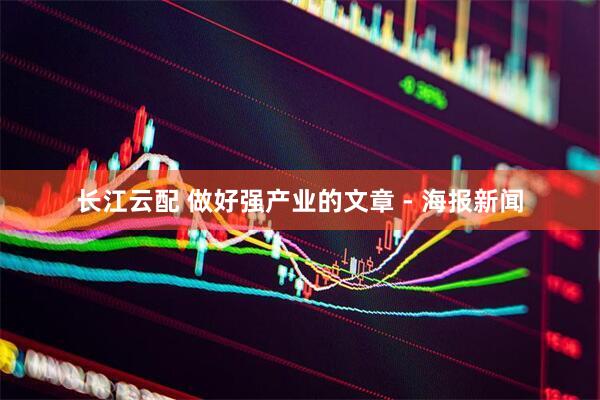 长江云配 做好强产业的文章 - 海报新闻