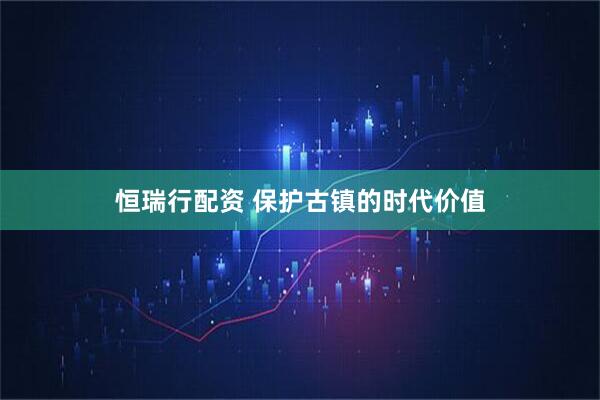 恒瑞行配资 保护古镇的时代价值
