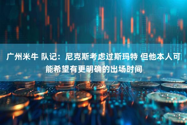 广州米牛 队记：尼克斯考虑过斯玛特 但他本人可能希望有更明确的出场时间