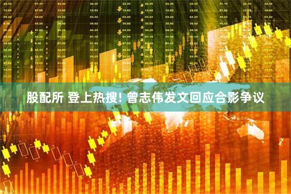 股配所 登上热搜! 曾志伟发文回应合影争议