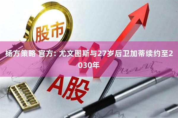 杨方策略 官方: 尤文图斯与27岁后卫加蒂续约至2030年