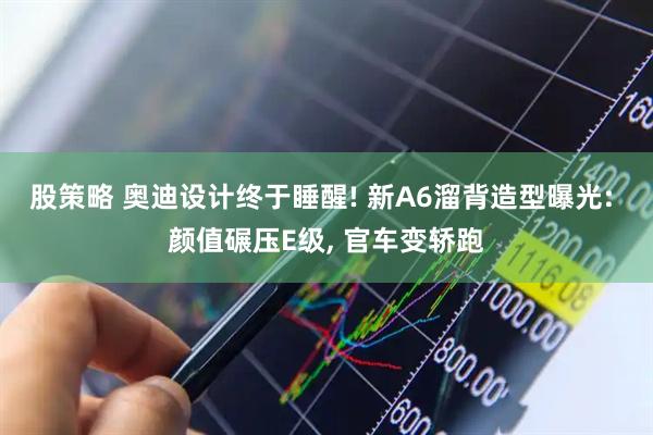 股策略 奥迪设计终于睡醒! 新A6溜背造型曝光: 颜值碾压E级, 官车变轿跑