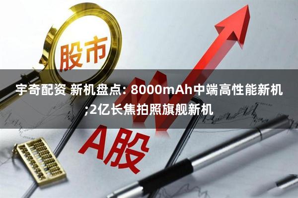 宇奇配资 新机盘点: 8000mAh中端高性能新机;2亿长焦拍照旗舰新机