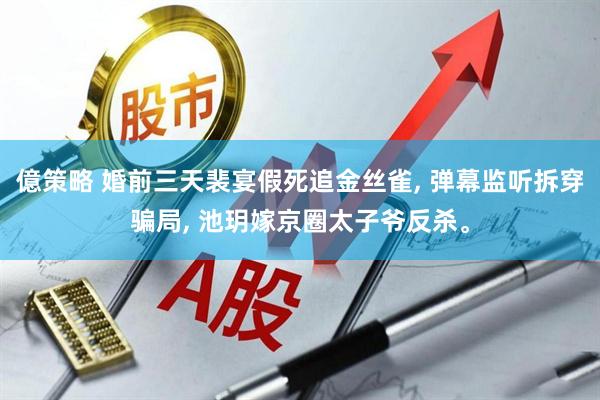 億策略 婚前三天裴宴假死追金丝雀, 弹幕监听拆穿骗局, 池玥嫁京圈太子爷反杀。