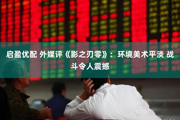 启盈优配 外媒评《影之刃零》：环境美术平淡 战斗令人震撼