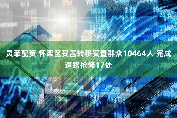 灵菲配资 怀柔区妥善转移安置群众10464人 完成道路抢修17处