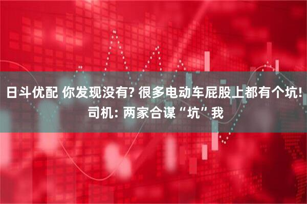 日斗优配 你发现没有? 很多电动车屁股上都有个坑! 司机: 两家合谋“坑”我