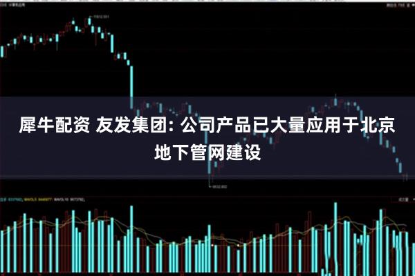 犀牛配资 友发集团: 公司产品已大量应用于北京地下管网建设