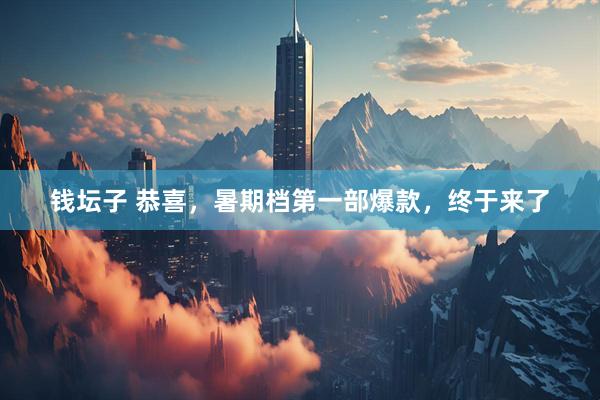钱坛子 恭喜，暑期档第一部爆款，终于来了