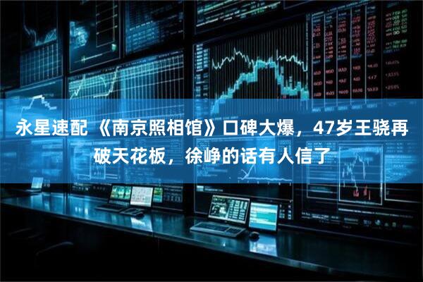永星速配 《南京照相馆》口碑大爆，47岁王骁再破天花板，徐峥的话有人信了