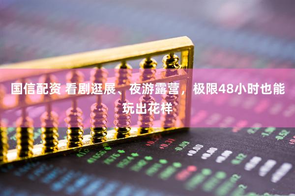 国信配资 看剧逛展、夜游露营，极限48小时也能玩出花样