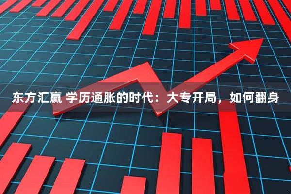 东方汇赢 学历通胀的时代：大专开局，如何翻身