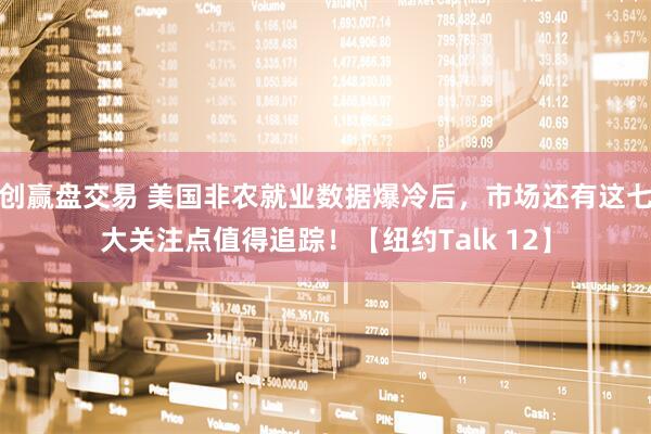 创赢盘交易 美国非农就业数据爆冷后，市场还有这七大关注点值得追踪！【纽约Talk 12】