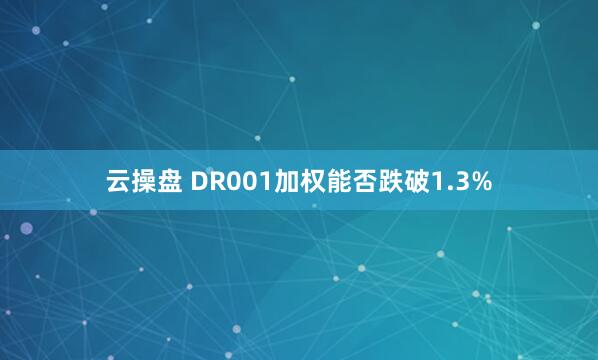 云操盘 DR001加权能否跌破1.3%