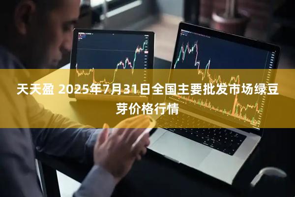 天天盈 2025年7月31日全国主要批发市场绿豆芽价格行情