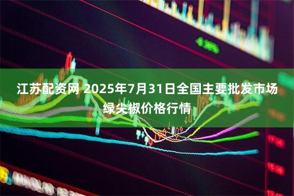 江苏配资网 2025年7月31日全国主要批发市场绿尖椒价格行情