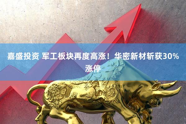 嘉盛投资 军工板块再度高涨！华密新材斩获30%涨停