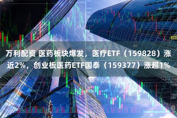 万利配资 医药板块爆发，医疗ETF（159828）涨近2%，创业板医药ETF国泰（159377）涨超1%