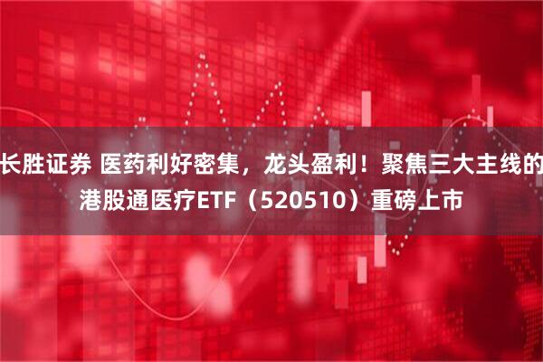 长胜证券 医药利好密集，龙头盈利！聚焦三大主线的港股通医疗ETF（520510）重磅上市