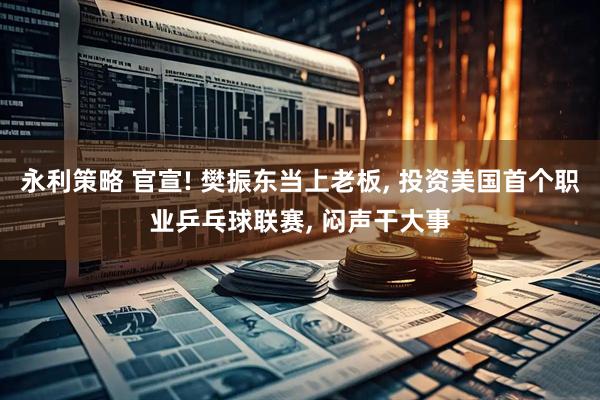 永利策略 官宣! 樊振东当上老板, 投资美国首个职业乒乓球联赛, 闷声干大事