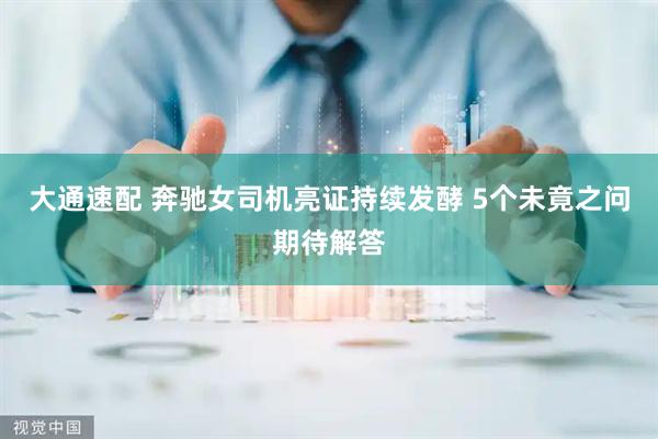 大通速配 奔驰女司机亮证持续发酵 5个未竟之问期待解答