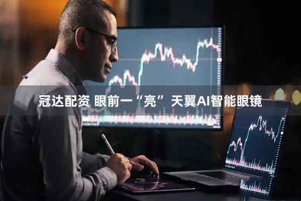 冠达配资 眼前一“亮” 天翼AI智能眼镜
