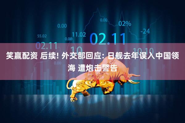 笑赢配资 后续! 外交部回应: 日舰去年误入中国领海 遭炮击警告