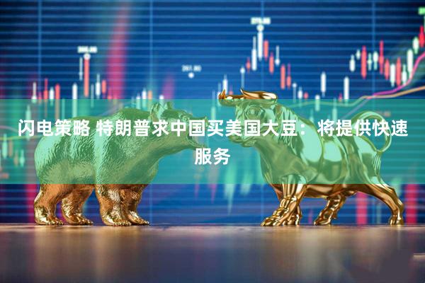 闪电策略 特朗普求中国买美国大豆：将提供快速服务