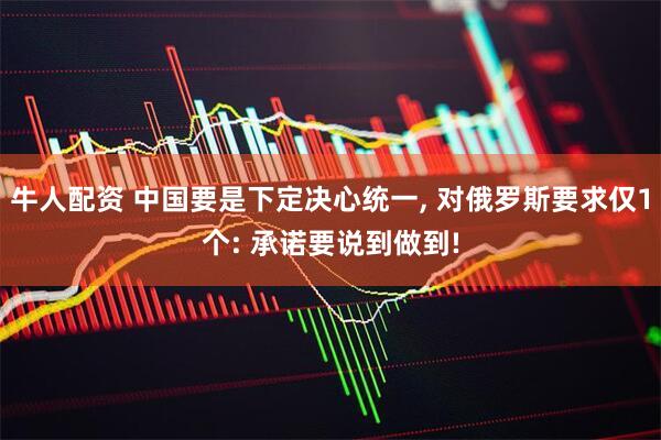 牛人配资 中国要是下定决心统一, 对俄罗斯要求仅1个: 承诺要说到做到!