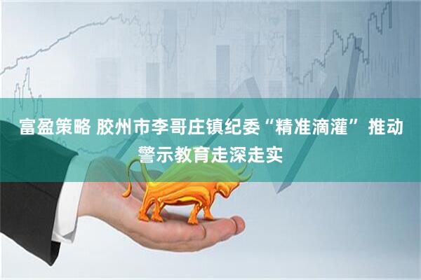 富盈策略 胶州市李哥庄镇纪委“精准滴灌” 推动警示教育走深走实